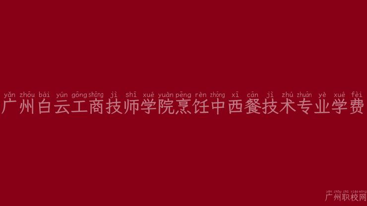 广州白云工商技师学院烹饪中西餐技术专业学费
