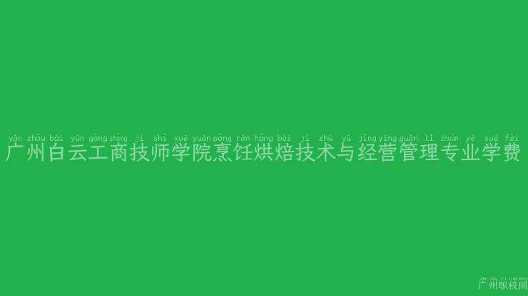 广州白云工商技师学院烹饪烘焙技术与经营管理专业学费
